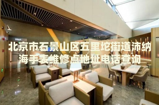 北京市石景山區(qū)五里坨街道沛納海手表維修點地址電話查詢