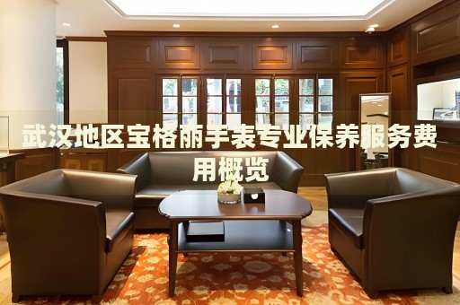 武漢地區(qū)寶格麗手表專業(yè)保養(yǎng)服務(wù)費用概覽
