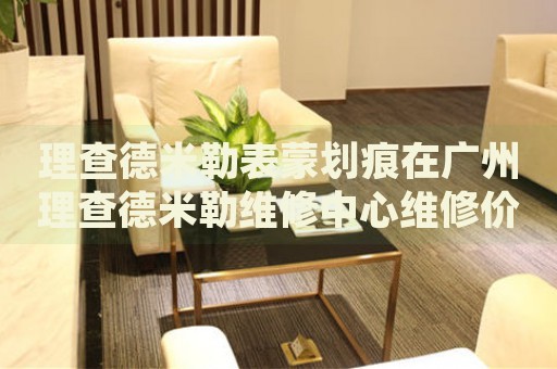 理查德米勒表蒙劃痕在廣州理查德米勒維修中心維修價格多少錢？