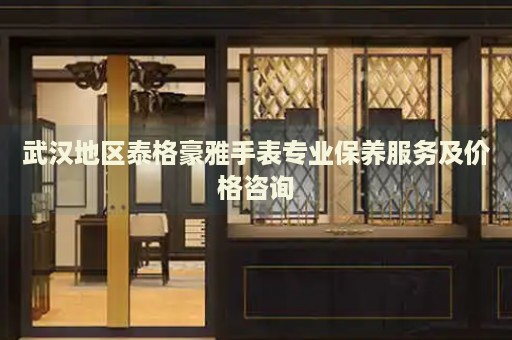 武漢地區(qū)泰格豪雅手表專業(yè)保養(yǎng)服務(wù)及價格咨詢