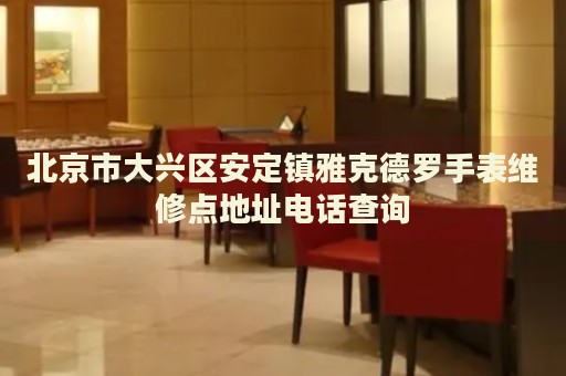 北京市大興區(qū)安定鎮(zhèn)雅克德羅手表維修點地址電話查詢