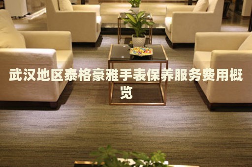武漢地區(qū)泰格豪雅手表保養(yǎng)服務(wù)費(fèi)用概覽