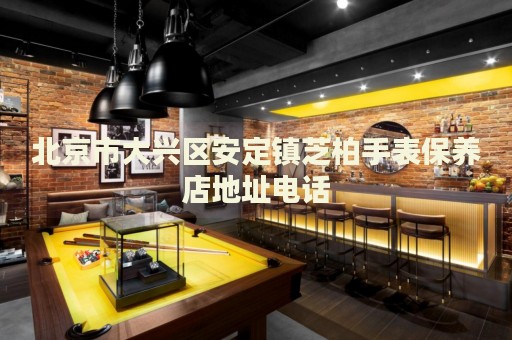 北京市大興區(qū)安定鎮(zhèn)芝柏手表保養(yǎng)店地址電話