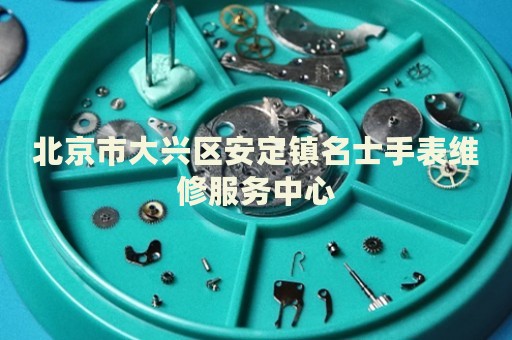 北京市大興區(qū)安定鎮(zhèn)名士手表維修服務(wù)中心