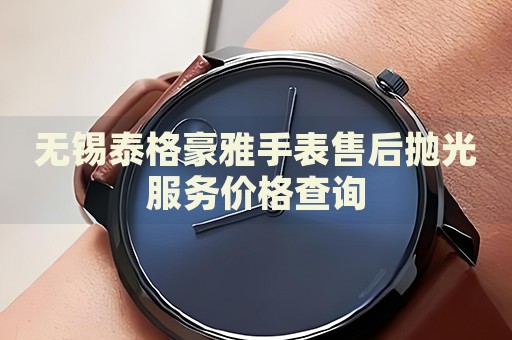 無(wú)錫泰格豪雅手表售后拋光服務(wù)價(jià)格查詢