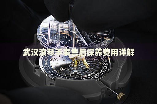 武漢浪琴手表售后保養(yǎng)費(fèi)用詳解