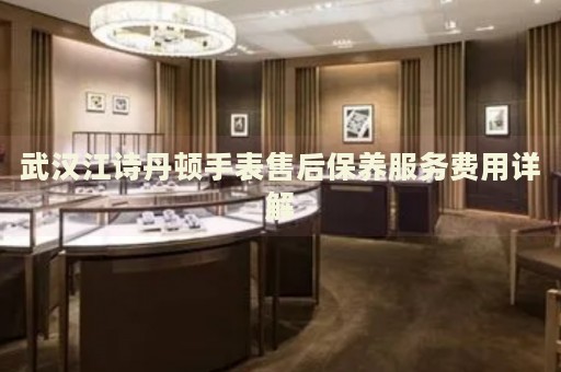 武漢江詩(shī)丹頓手表售后保養(yǎng)服務(wù)費(fèi)用詳解