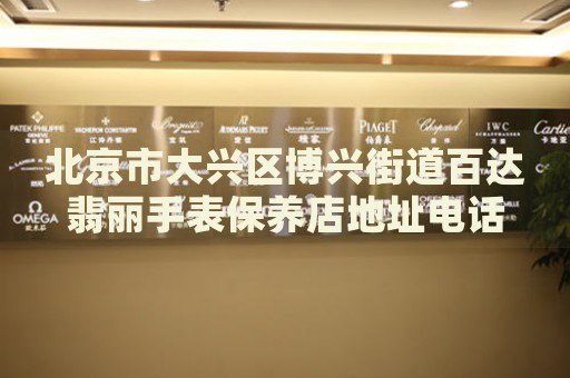 北京市大興區(qū)博興街道百達翡麗手表保養(yǎng)店地址電話