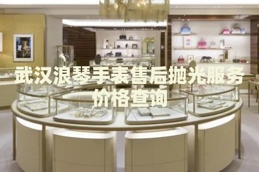 武漢浪琴手表售后拋光服務(wù)價(jià)格查詢