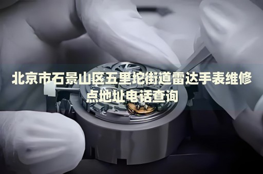 北京市石景山區(qū)五里坨街道雷達手表維修點地址電話查詢