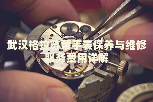 武漢格拉蘇蒂手表保養(yǎng)與維修服務(wù)費(fèi)用詳解