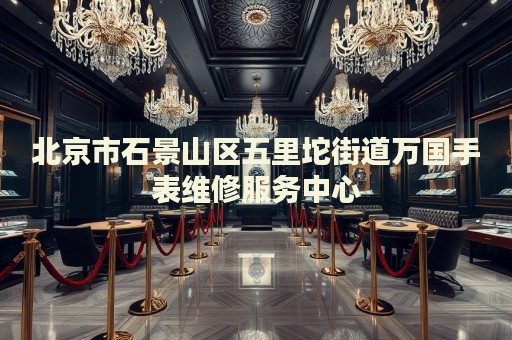北京市石景山區(qū)五里坨街道萬國手表維修服務(wù)中心
