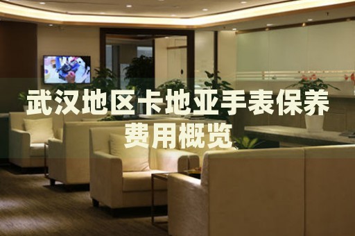 武漢地區(qū)卡地亞手表保養(yǎng)費(fèi)用概覽