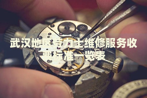 武漢地區(qū)勞力士維修服務(wù)收費(fèi)標(biāo)準(zhǔn)一覽表