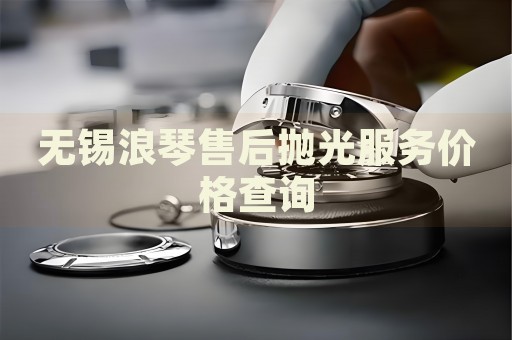 無錫浪琴售后拋光服務價格查詢
