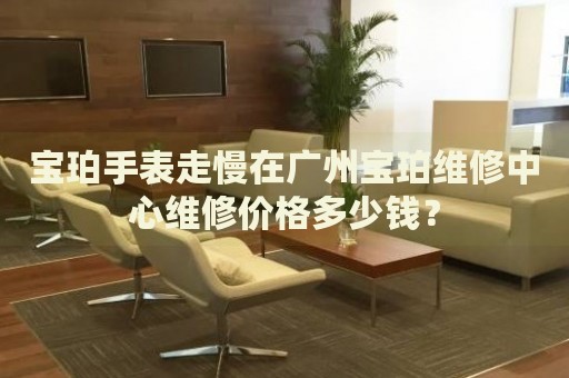 寶珀手表走慢在廣州寶珀維修中心維修價(jià)格多少錢？