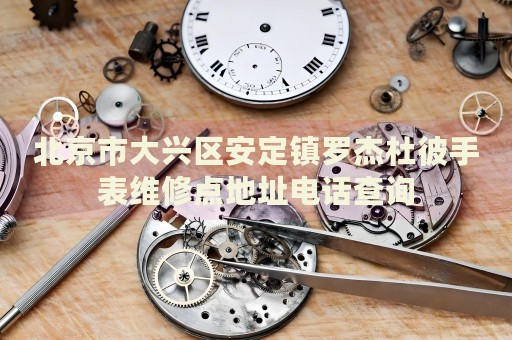 北京市大興區(qū)安定鎮(zhèn)羅杰杜彼手表維修點地址電話查詢