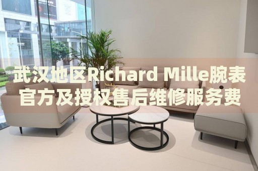 武漢地區(qū)Richard Mille腕表官方及授權售后維修服務費用詳解