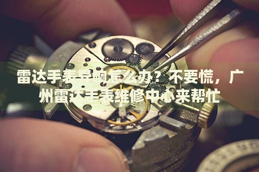 雷達(dá)手表異響怎么辦？不要慌，廣州雷達(dá)手表維修中心來幫忙