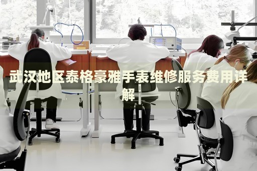 武漢地區(qū)泰格豪雅手表維修服務費用詳解
