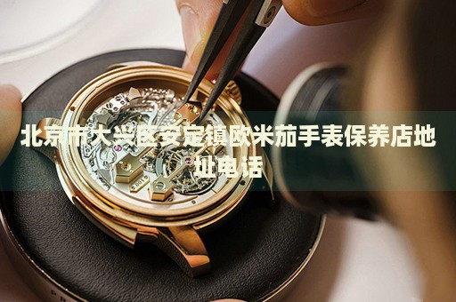 北京市大興區(qū)安定鎮(zhèn)歐米茄手表保養(yǎng)店地址電話