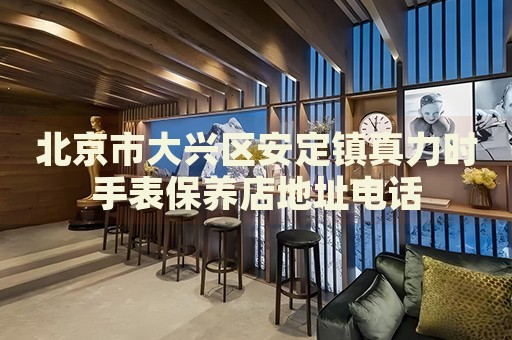 北京市大興區(qū)安定鎮(zhèn)真力時手表保養(yǎng)店地址電話