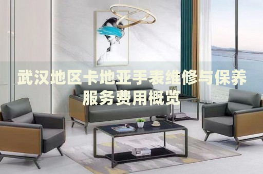 武漢地區(qū)卡地亞手表維修與保養(yǎng)服務費用概覽