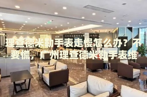 理查德米勒手表走慢怎么辦？不要慌，廣州理查德米勒手表維修中心來幫忙