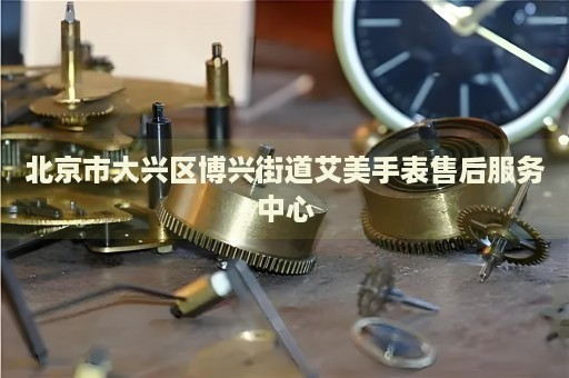北京市大興區(qū)博興街道艾美手表售后服務(wù)中心