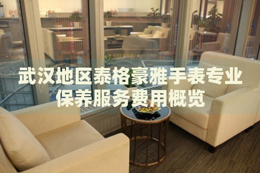 武漢地區(qū)泰格豪雅手表專業(yè)保養(yǎng)服務費用概覽