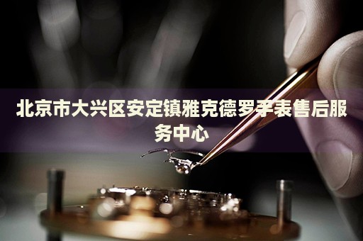 北京市大興區(qū)安定鎮(zhèn)雅克德羅手表售后服務(wù)中心