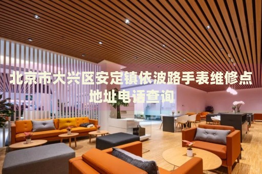 北京市大興區(qū)安定鎮(zhèn)依波路手表維修點地址電話查詢