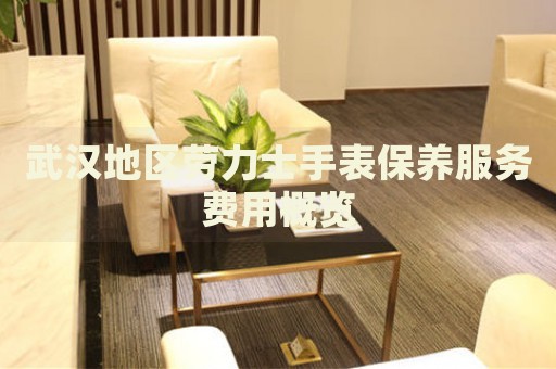 武漢地區(qū)勞力士手表保養(yǎng)服務費用概覽
