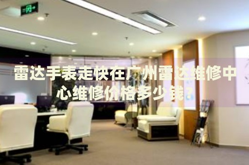 雷達(dá)手表走快在廣州雷達(dá)維修中心維修價(jià)格多少錢？