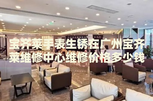 寶齊萊手表生銹在廣州寶齊萊維修中心維修價(jià)格多少錢？