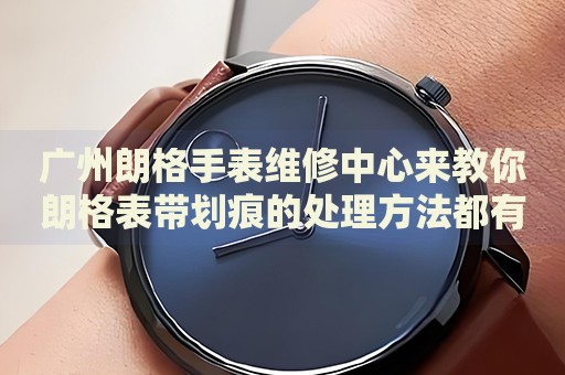 廣州朗格手表維修中心來教你朗格表帶劃痕的處理方法都有哪些？