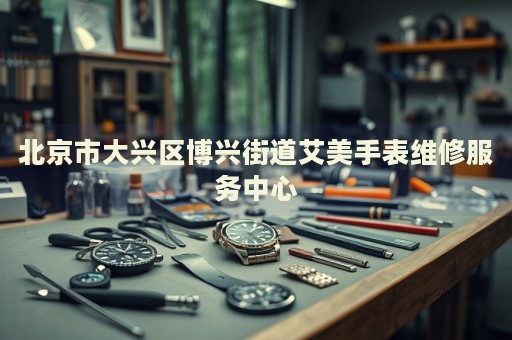 北京市大興區(qū)博興街道艾美手表維修服務(wù)中心