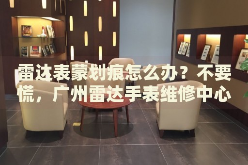 雷達(dá)表蒙劃痕怎么辦？不要慌，廣州雷達(dá)手表維修中心來幫忙