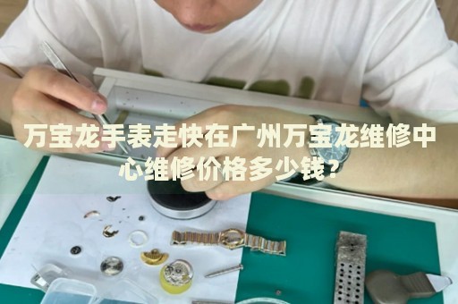 萬寶龍手表走快在廣州萬寶龍維修中心維修價(jià)格多少錢？
