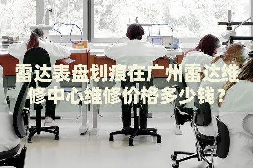 雷達(dá)表盤劃痕在廣州雷達(dá)維修中心維修價(jià)格多少錢？