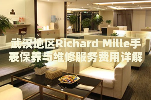 武漢地區(qū)Richard Mille手表保養(yǎng)與維修服務(wù)費用詳解