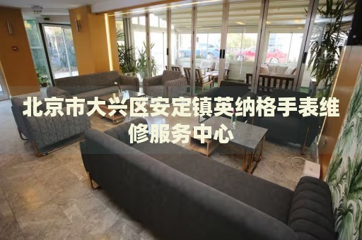 北京市大興區(qū)安定鎮(zhèn)英納格手表維修服務(wù)中心