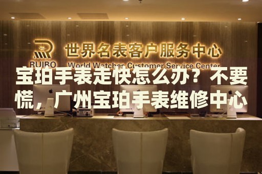 寶珀手表走快怎么辦？不要慌，廣州寶珀手表維修中心來幫忙