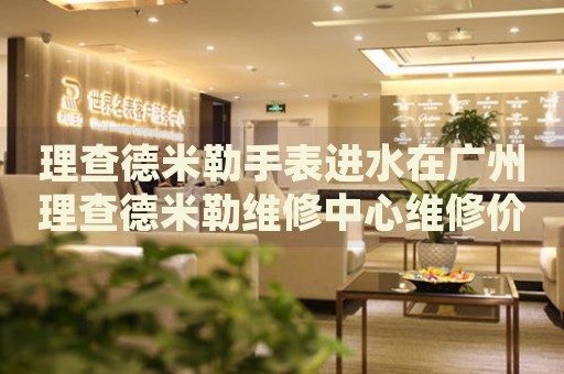 理查德米勒手表進(jìn)水在廣州理查德米勒維修中心維修價(jià)格多少錢？