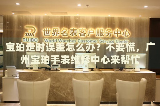 寶珀走時(shí)誤差怎么辦？不要慌，廣州寶珀手表維修中心來幫忙