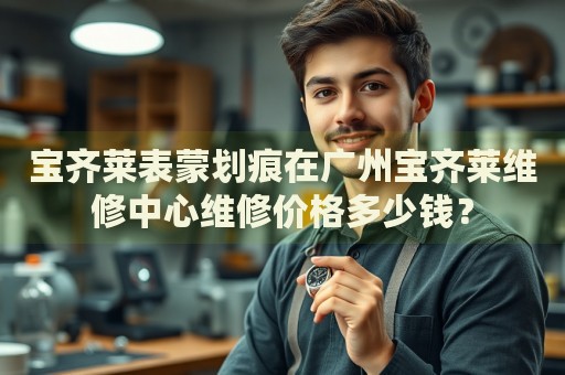 寶齊萊表蒙劃痕在廣州寶齊萊維修中心維修價(jià)格多少錢？