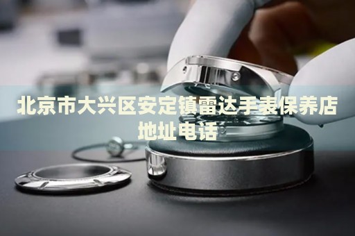 北京市大興區(qū)安定鎮(zhèn)雷達(dá)手表保養(yǎng)店地址電話