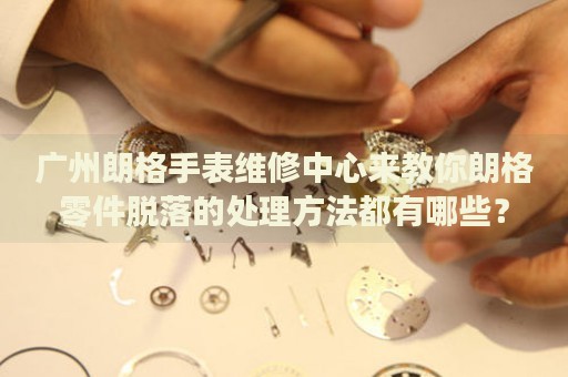 廣州朗格手表維修中心來教你朗格零件脫落的處理方法都有哪些？