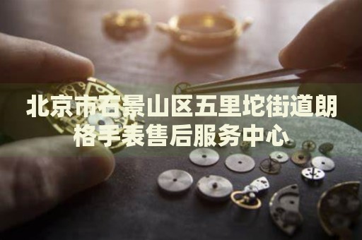 北京市石景山區(qū)五里坨街道朗格手表售后服務(wù)中心