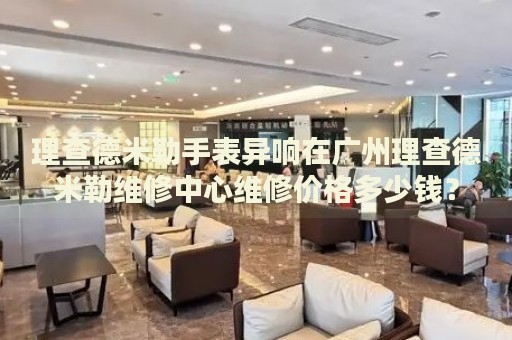 理查德米勒手表異響在廣州理查德米勒維修中心維修價(jià)格多少錢？